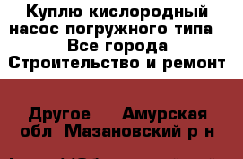 Куплю кислородный насос погружного типа - Все города Строительство и ремонт » Другое   . Амурская обл.,Мазановский р-н